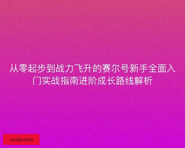 从零起步到战力飞升的赛尔号新手全面入门实战指南进阶成长路线解析