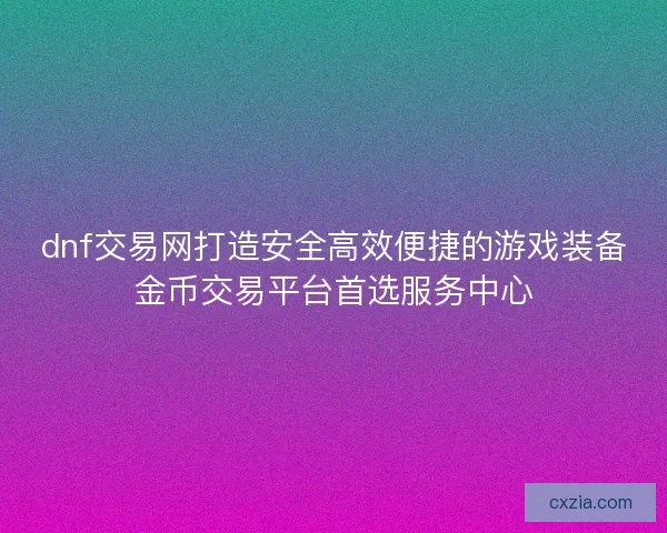 dnf交易网打造安全高效便捷的游戏装备金币交易平台首选服务中心