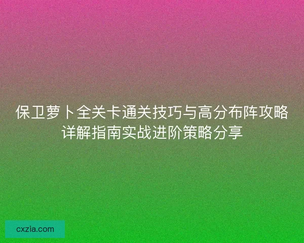 保卫萝卜全关卡通关技巧与高分布阵攻略详解指南实战进阶策略分享
