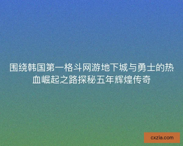 围绕韩国第一格斗网游地下城与勇士的热血崛起之路探秘五年辉煌传奇
