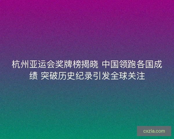 杭州亚运会奖牌榜揭晓 中国领跑各国成绩 突破历史纪录引发全球关注